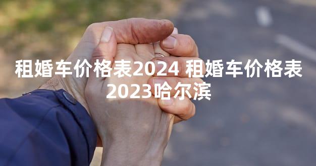 租婚车价格表2024 租婚车价格表2023哈尔滨